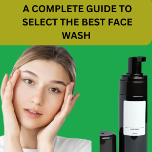 A COMPLETE GUIDE TO SELECT THE BEST FACE WASH